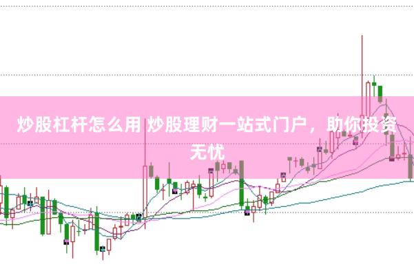 炒股杠杆怎么用 炒股理财一站式门户，助你投资无忧