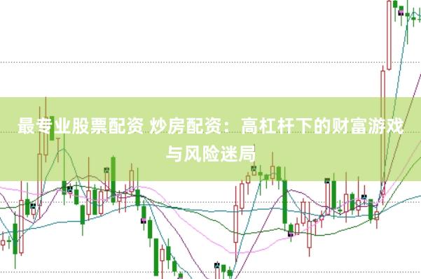 最专业股票配资 炒房配资：高杠杆下的财富游戏与风险迷局