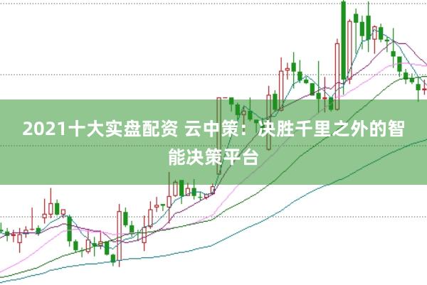 2021十大实盘配资 云中策：决胜千里之外的智能决策平台
