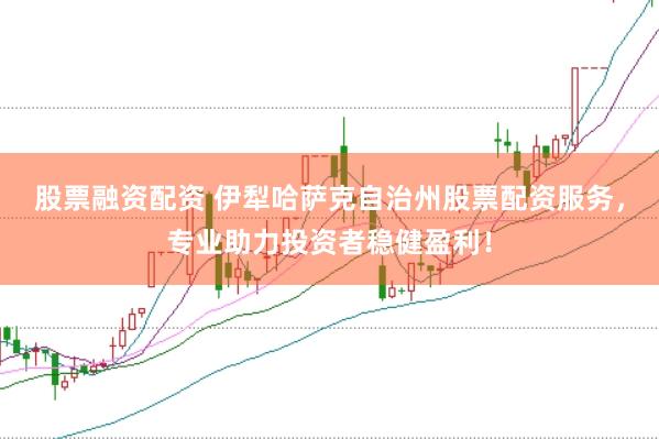 股票融资配资 伊犁哈萨克自治州股票配资服务，专业助力投资者稳健盈利！