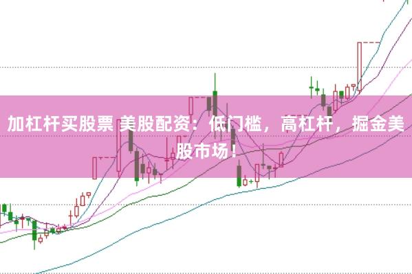 加杠杆买股票 美股配资：低门槛，高杠杆，掘金美股市场！