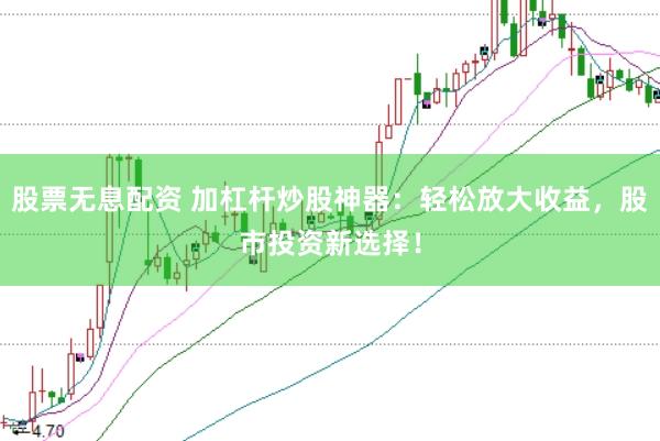股票无息配资 加杠杆炒股神器：轻松放大收益，股市投资新选择！