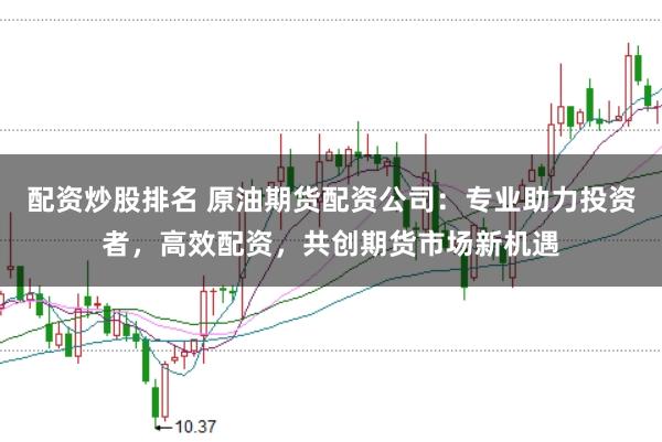 配资炒股排名 原油期货配资公司：专业助力投资者，高效配资，共创期货市场新机遇