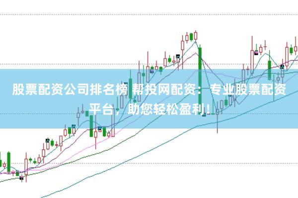 股票配资公司排名榜 帮投网配资：专业股票配资平台，助您轻松盈利！