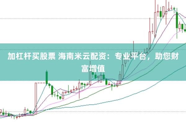 加杠杆买股票 海南米云配资：专业平台，助您财富增值