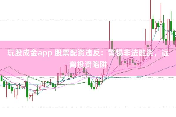 玩股成金app 股票配资违反：警惕非法融资，远离投资陷阱