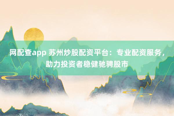 网配查app 苏州炒股配资平台：专业配资服务，助力投资者稳健驰骋股市