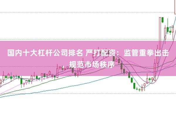 国内十大杠杆公司排名 严打配资：监管重拳出击，规范市场秩序
