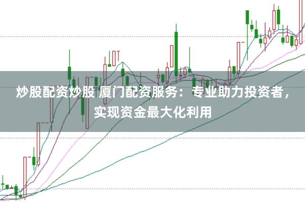 炒股配资炒股 厦门配资服务：专业助力投资者，实现资金最大化利用