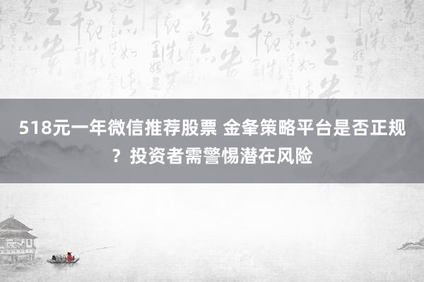518元一年微信推荐股票 金夆策略平台是否正规？投资者需警惕潜在风险