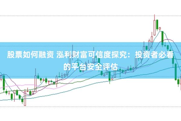 股票如何融资 泓利财富可信度探究：投资者必看的平台安全评估