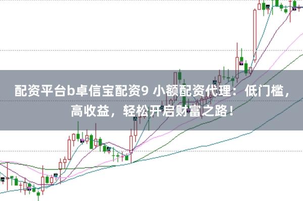 配资平台b卓信宝配资9 小额配资代理：低门槛，高收益，轻松开启财富之路！