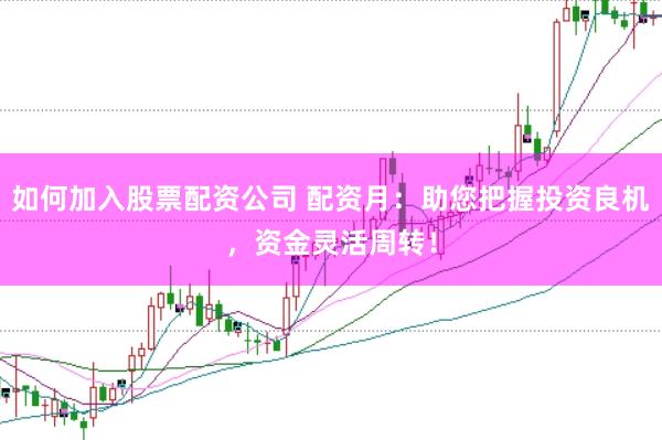 如何加入股票配资公司 配资月：助您把握投资良机，资金灵活周转！