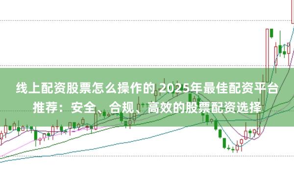 线上配资股票怎么操作的 2025年最佳配资平台推荐：安全、合规、高效的股票配资选择