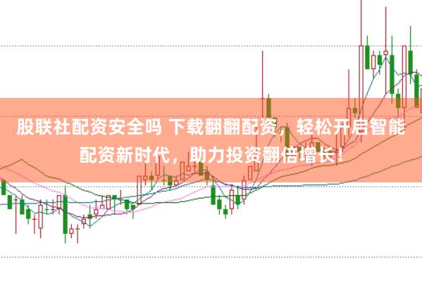 股联社配资安全吗 下载翻翻配资，轻松开启智能配资新时代，助力投资翻倍增长！