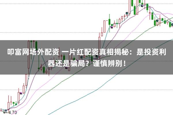 叩富网场外配资 一片红配资真相揭秘：是投资利器还是骗局？谨慎辨别！