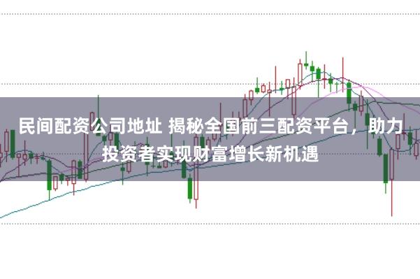 民间配资公司地址 揭秘全国前三配资平台，助力投资者实现财富增长新机遇