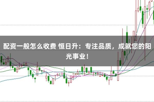 配资一般怎么收费 恒日升：专注品质，成就您的阳光事业！