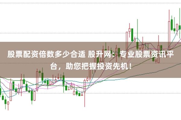 股票配资倍数多少合适 股升网：专业股票资讯平台，助您把握投资先机！
