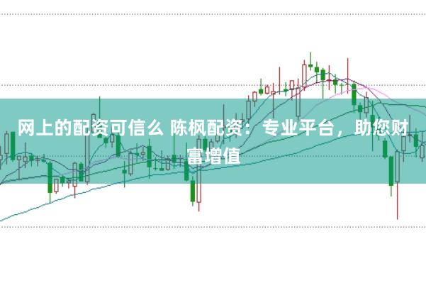 网上的配资可信么 陈枫配资：专业平台，助您财富增值
