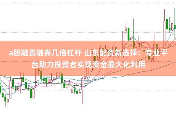 a股融资融券几倍杠杆 山东配资新选择：专业平台助力投资者实现资金最大化利用