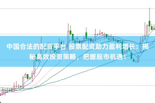 中国合法的配资平台 股票配资助力盈利增长：揭秘高效投资策略，把握股市机遇！