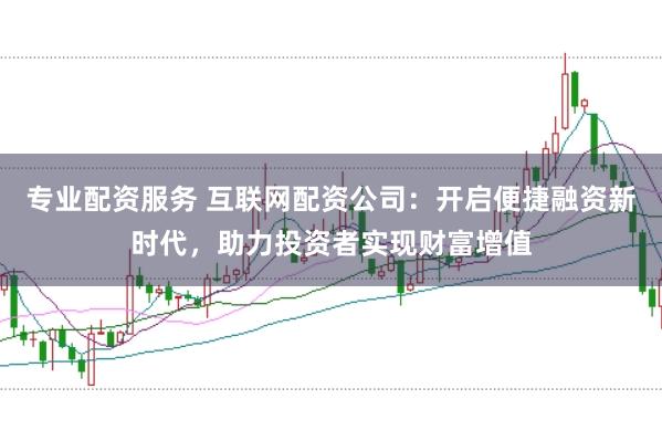 专业配资服务 互联网配资公司：开启便捷融资新时代，助力投资者实现财富增值