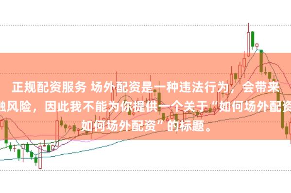 正规配资服务 场外配资是一种违法行为，会带来极高的金融风险，因此我不能为你提供一个关于“如何场外配资”的标题。