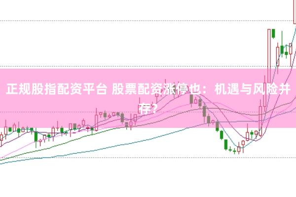 正规股指配资平台 股票配资涨停也：机遇与风险并存？