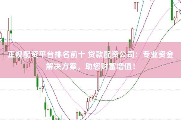 正规配资平台排名前十 贷款配资公司：专业资金解决方案，助您财富增值！