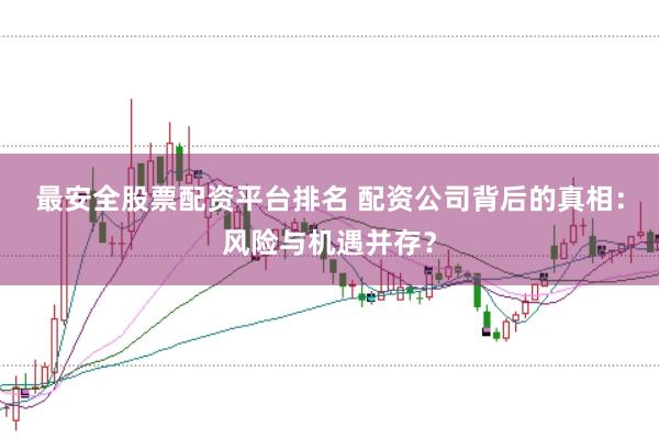 最安全股票配资平台排名 配资公司背后的真相：风险与机遇并存？