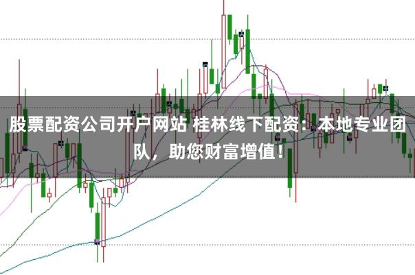 股票配资公司开户网站 桂林线下配资：本地专业团队，助您财富增值！