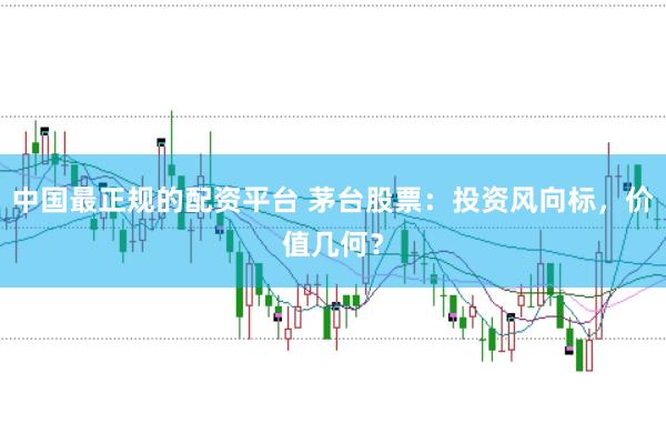 中国最正规的配资平台 茅台股票：投资风向标，价值几何？