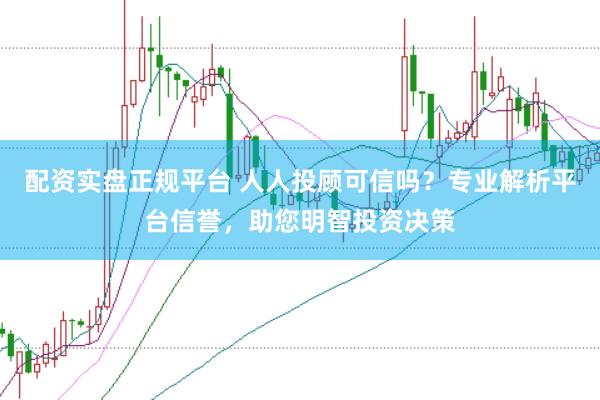 配资实盘正规平台 人人投顾可信吗？专业解析平台信誉，助您明智投资决策