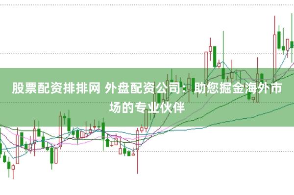 股票配资排排网 外盘配资公司：助您掘金海外市场的专业伙伴