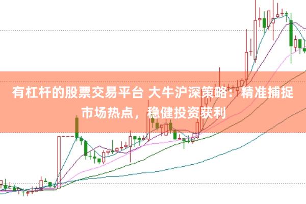 有杠杆的股票交易平台 大牛沪深策略：精准捕捉市场热点，稳健投资获利