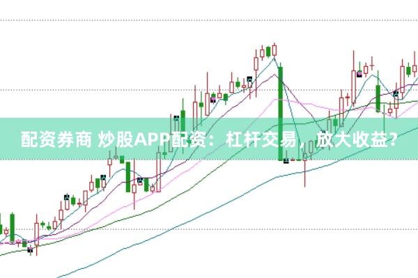 配资券商 炒股APP配资：杠杆交易，放大收益？