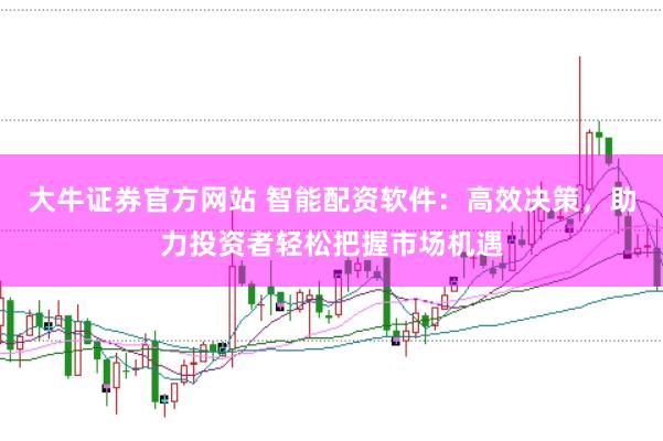 大牛证券官方网站 智能配资软件：高效决策，助力投资者轻松把握市场机遇