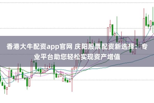 香港大牛配资app官网 庆阳股票配资新选择：专业平台助您轻松实现资产增值