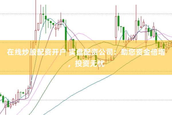 在线炒股配资开户 实盘配资公司：助您资金倍增，投资无忧