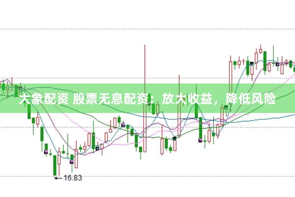 大象配资 股票无息配资：放大收益，降低风险