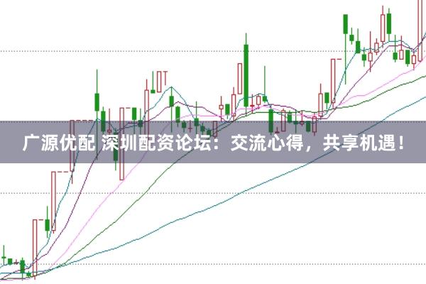 广源优配 深圳配资论坛：交流心得，共享机遇！
