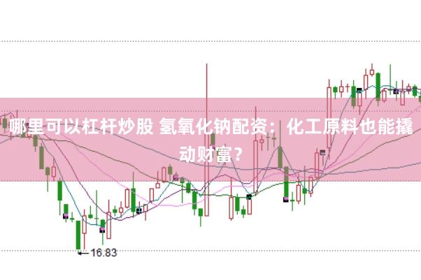 哪里可以杠杆炒股 氢氧化钠配资：化工原料也能撬动财富？