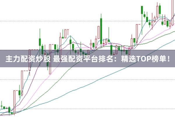 主力配资炒股 最强配资平台排名：精选TOP榜单！