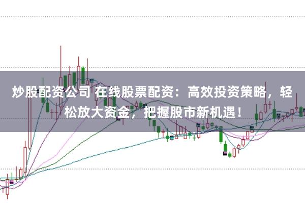 炒股配资公司 在线股票配资：高效投资策略，轻松放大资金，把握股市新机遇！