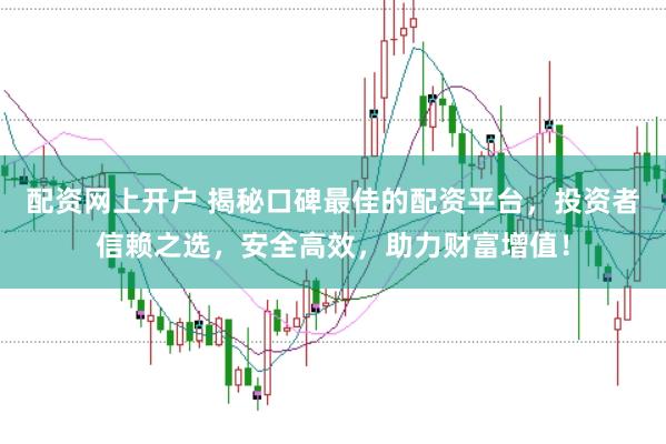 配资网上开户 揭秘口碑最佳的配资平台，投资者信赖之选，安全高效，助力财富增值！
