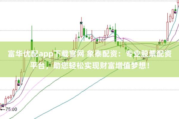 富华优配app下载官网 象泰配资：专业股票配资平台，助您轻松实现财富增值梦想！