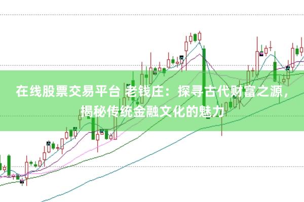 在线股票交易平台 老钱庄：探寻古代财富之源，揭秘传统金融文化的魅力