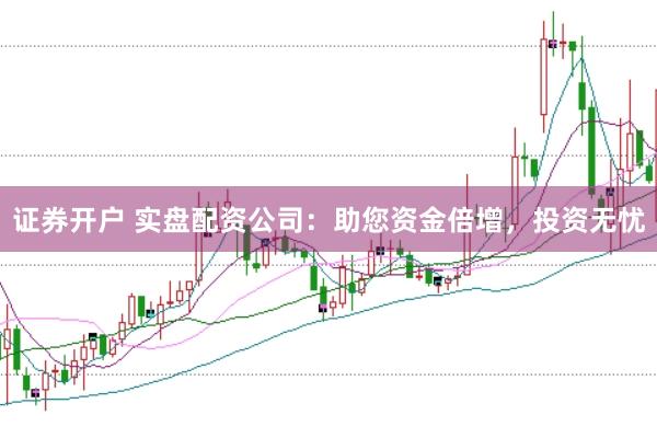 证券开户 实盘配资公司：助您资金倍增，投资无忧