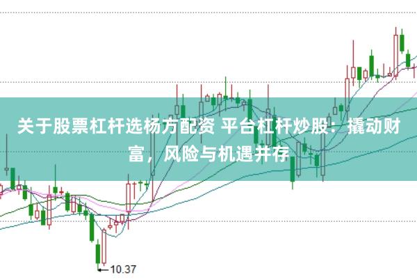 关于股票杠杆选杨方配资 平台杠杆炒股：撬动财富，风险与机遇并存